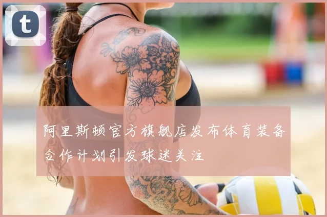 阿里斯顿官方旗舰店发布体育装备合作计划引发球迷关注