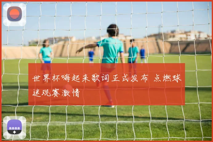 世界杯嗨起来歌词正式发布 点燃球迷观赛激情