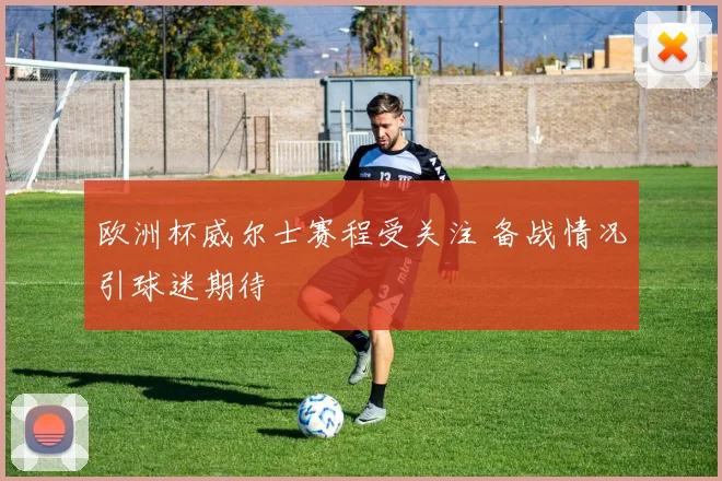 欧洲杯威尔士赛程受关注 备战情况引球迷期待