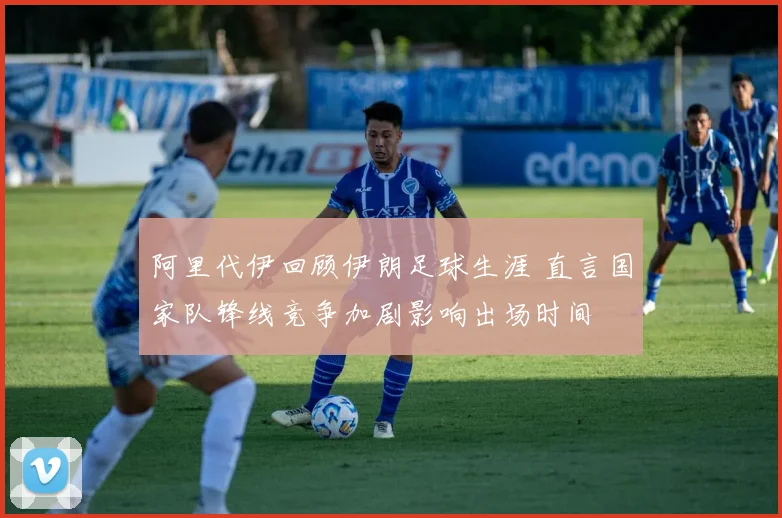 阿里代伊回顾伊朗足球生涯 直言国家队锋线竞争加剧影响出场时间