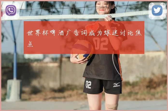 世界杯啤酒广告词成为球迷讨论焦点