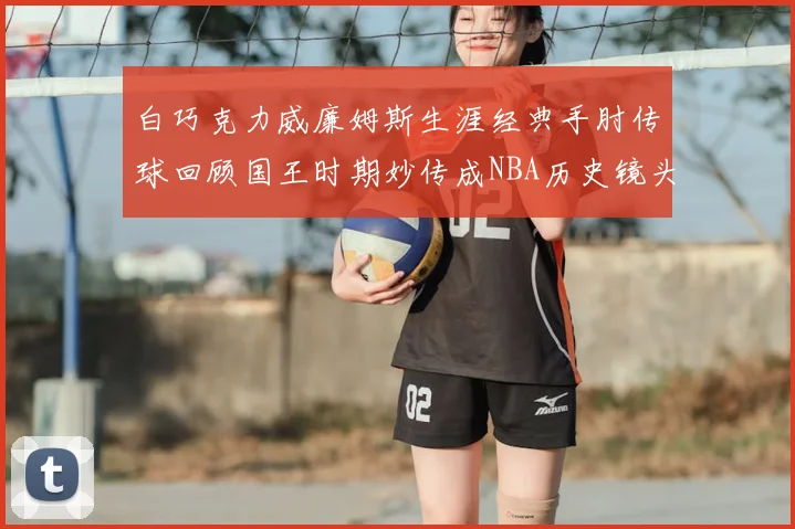 白巧克力威廉姆斯生涯经典手肘传球回顾国王时期妙传成NBA历史镜头
