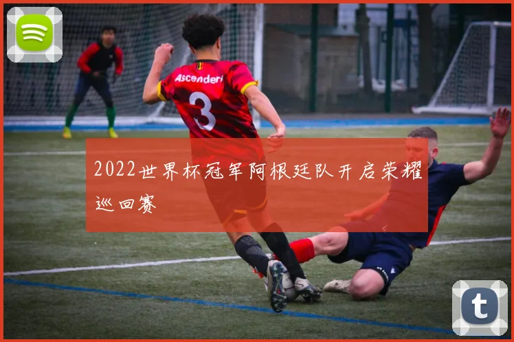 2022世界杯冠军阿根廷队开启荣耀巡回赛