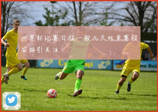世界杯比赛日程一般几天结束赛程安排引关注