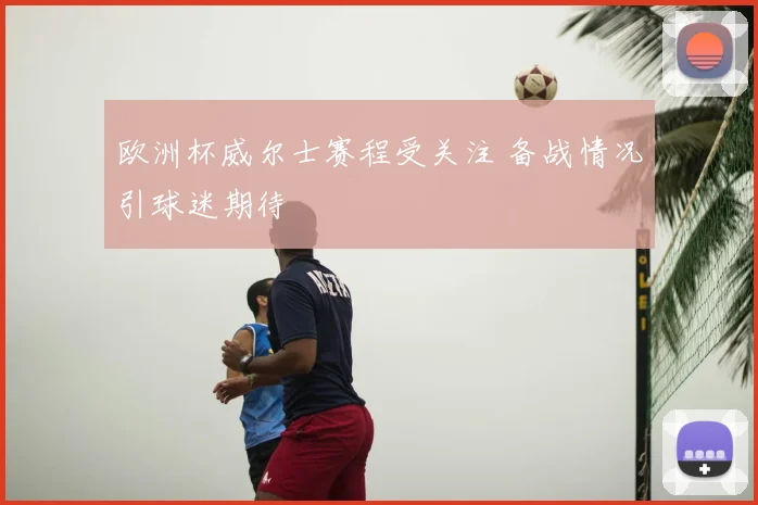 欧洲杯威尔士赛程受关注 备战情况引球迷期待
