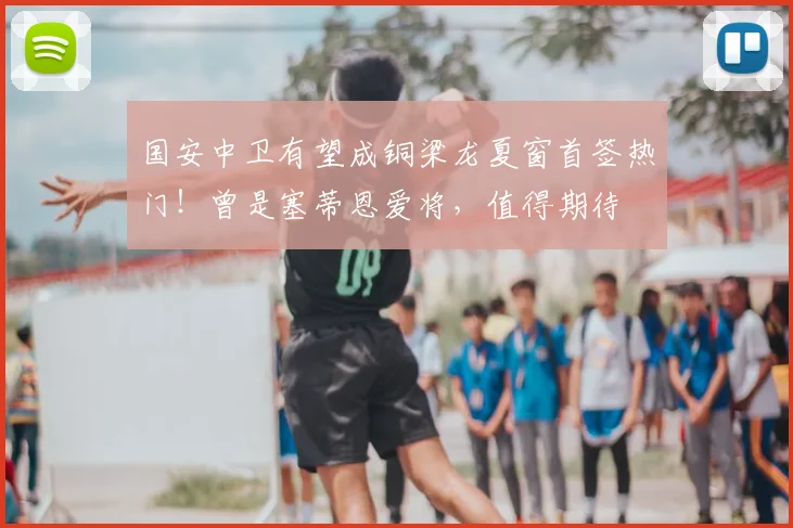 国安中卫有望成铜梁龙夏窗首签热门!曾是塞蒂恩爱将,值得期待