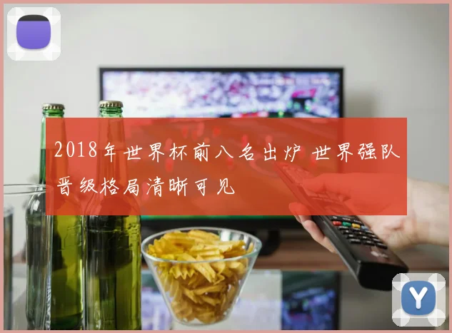 2018年世界杯前八名出炉 世界强队晋级格局清晰可见