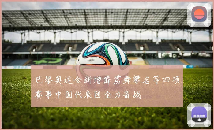 巴黎奥运会新增霹雳舞攀岩等四项赛事中国代表团全力备战