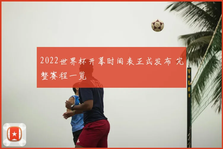 2022世界杯开幕时间表正式发布 完整赛程一览