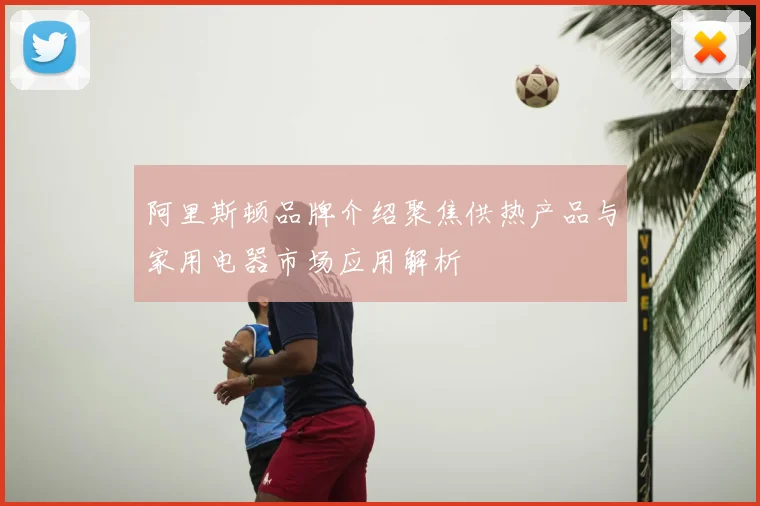 阿里斯顿品牌介绍聚焦供热产品与家用电器市场应用解析