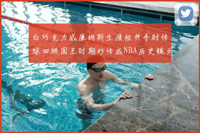 白巧克力威廉姆斯生涯经典手肘传球回顾国王时期妙传成NBA历史镜头