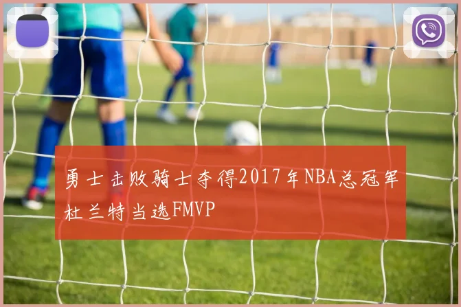 勇士击败骑士夺得2017年NBA总冠军杜兰特当选FMVP
