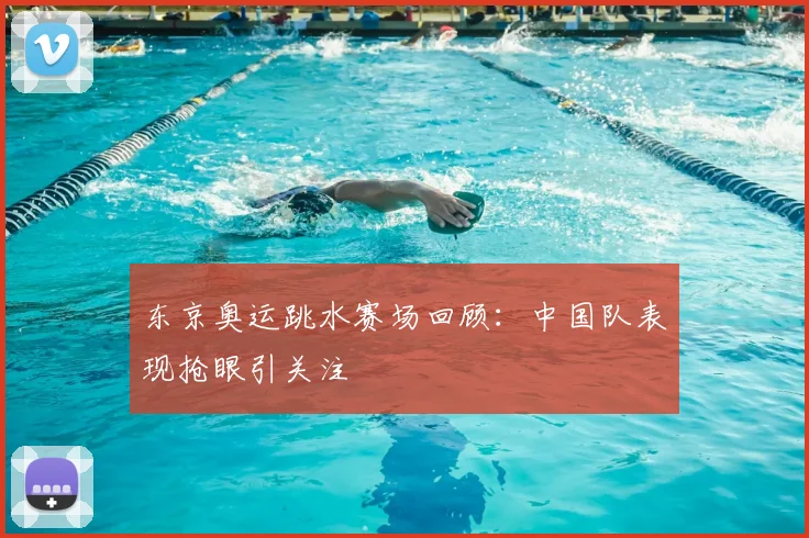 东京奥运跳水赛场回顾:中国队表现抢眼引关注