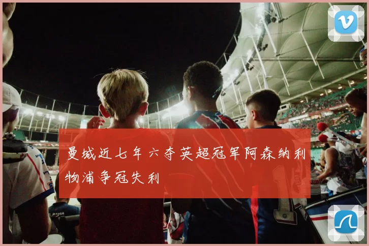 曼城近七年六夺英超冠军阿森纳利物浦争冠失利