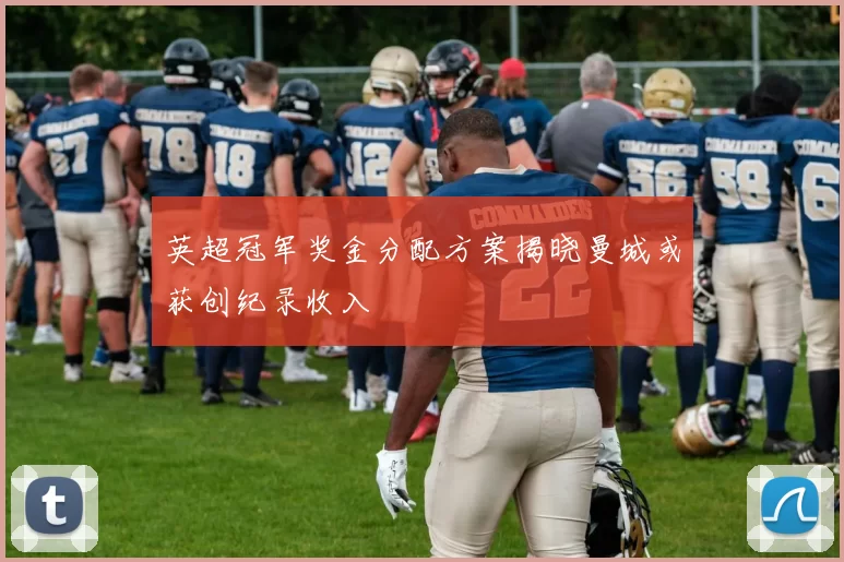 英超冠军奖金分配方案揭晓曼城或获创纪录收入