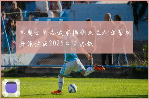 冬奥会举办城市揭晓米兰科尔蒂纳丹佩佐获2026年主办权