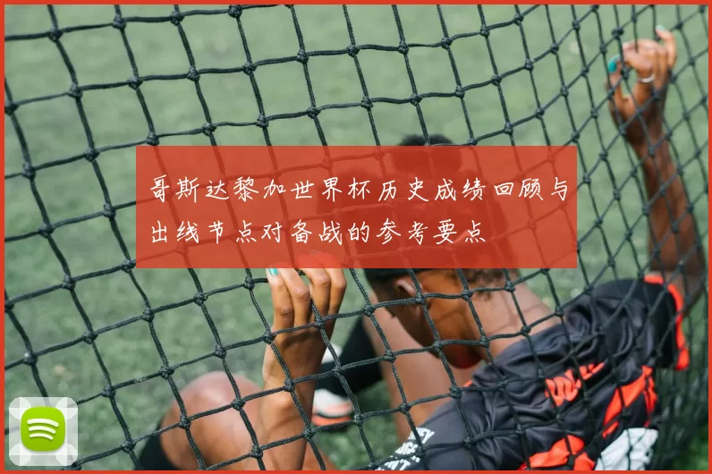 哥斯达黎加世界杯历史成绩回顾与出线节点对备战的参考要点