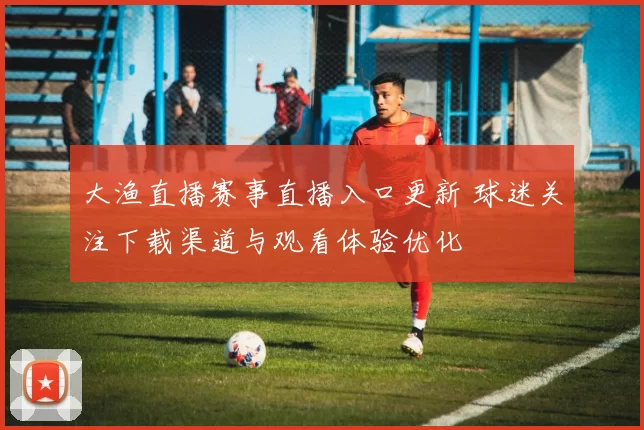 大渔直播赛事直播入口更新 球迷关注下载渠道与观看体验优化