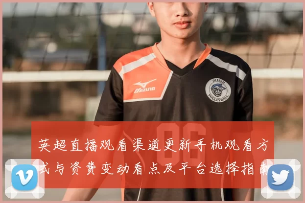 英超直播观看渠道更新手机观看方式与资费变动看点及平台选择指南