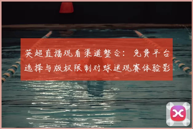 英超直播观看渠道整合：免费平台选择与版权限制对球迷观赛体验影响评估