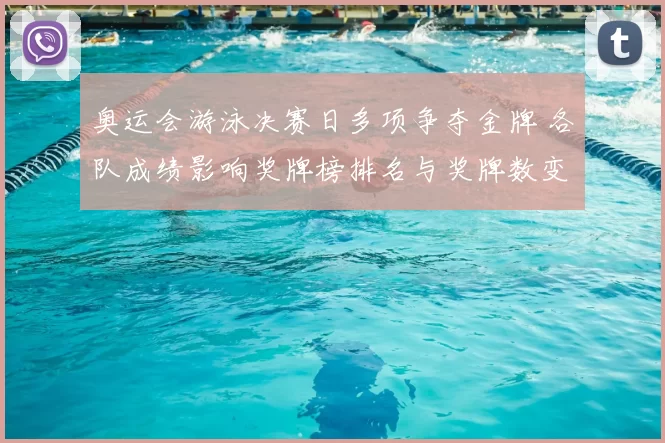 奥运会游泳决赛日多项争夺金牌 各队成绩影响奖牌榜排名与奖牌数变化