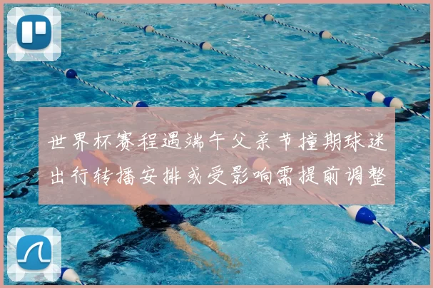 世界杯赛程遇端午父亲节撞期球迷出行转播安排或受影响需提前调整观赛