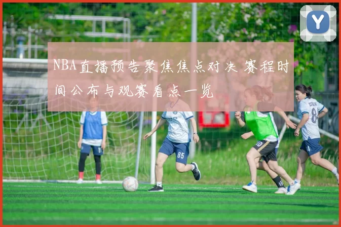 NBA直播预告聚焦焦点对决 赛程时间公布与观赛看点一览