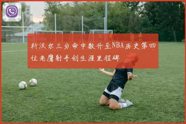 科沃尔三分命中数升至NBA历史第四位老鹰射手创生涯里程碑