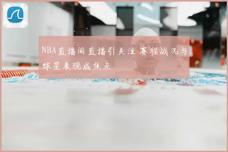 NBA直播间直播引关注 赛程战况与球星表现成焦点
