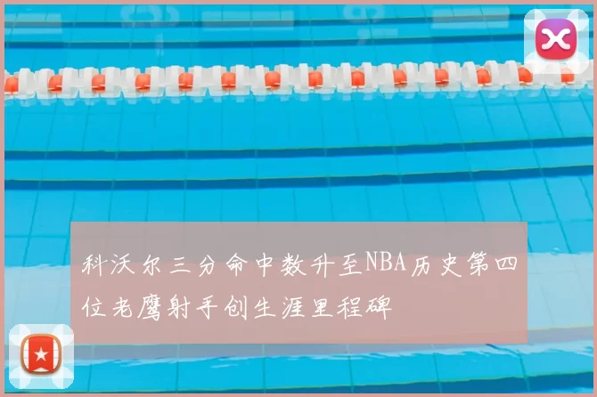 科沃尔三分命中数升至NBA历史第四位老鹰射手创生涯里程碑