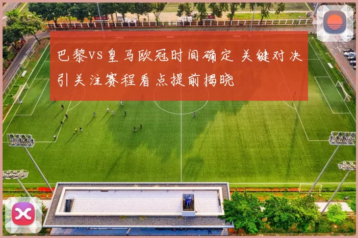 巴黎vs皇马欧冠时间确定 关键对决引关注赛程看点提前揭晓