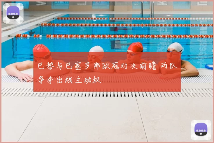 巴黎与巴塞罗那欧冠对决前瞻 两队争夺出线主动权