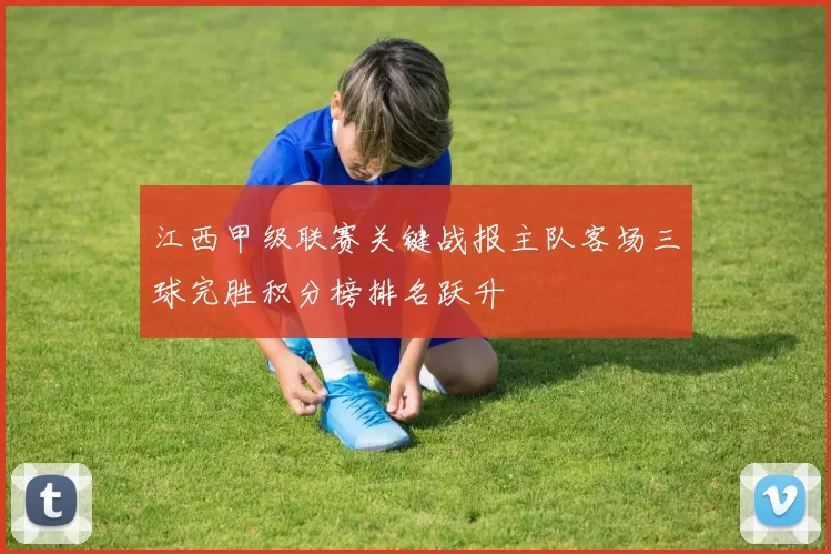 江西甲级联赛关键战报主队客场三球完胜积分榜排名跃升