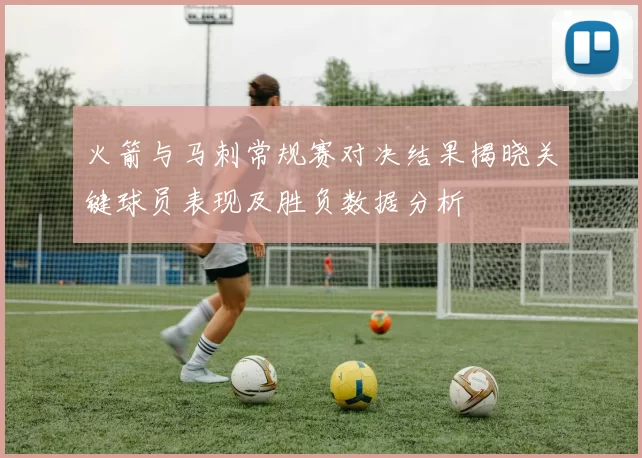 火箭与马刺常规赛对决结果揭晓关键球员表现及胜负数据分析