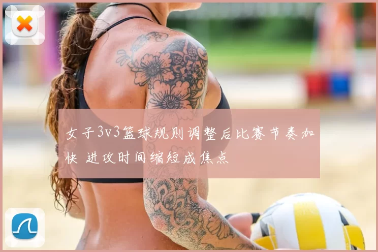 女子3v3篮球规则调整后比赛节奏加快 进攻时间缩短成焦点