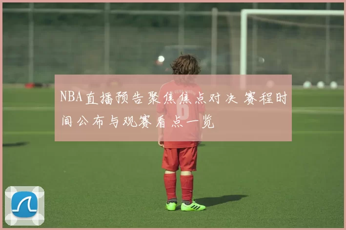 NBA直播预告聚焦焦点对决 赛程时间公布与观赛看点一览