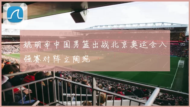 姚明率中国男篮出战北京奥运会八强赛对阵立陶宛