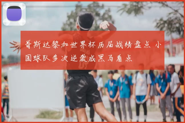 哥斯达黎加世界杯历届战绩盘点 小国球队多次逆袭成黑马看点