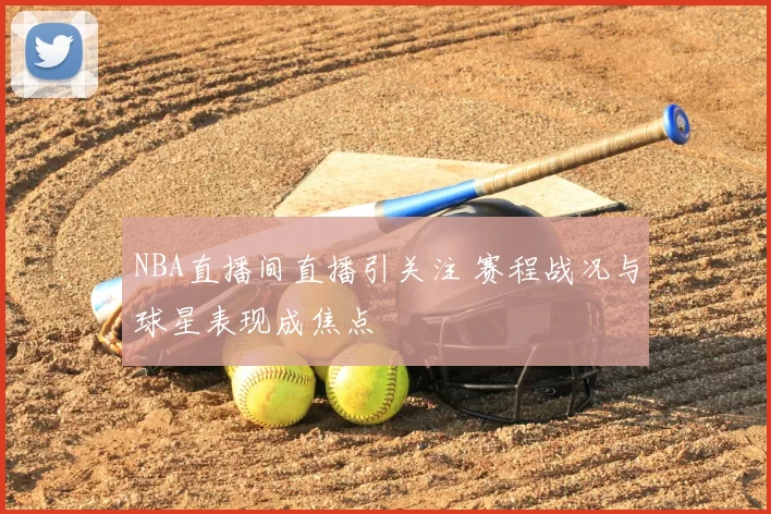 NBA直播间直播引关注 赛程战况与球星表现成焦点