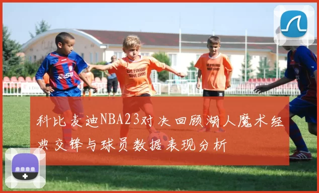 科比麦迪NBA23对决回顾湖人魔术经典交锋与球员数据表现分析