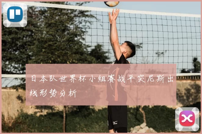 日本队世界杯小组赛战平突尼斯出线形势分析