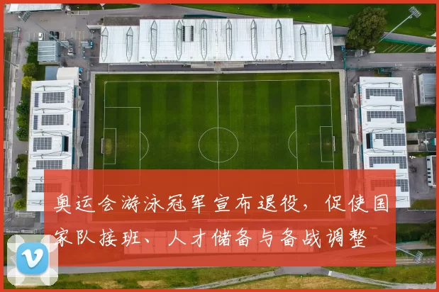 奥运会游泳冠军宣布退役，促使国家队接班、人才储备与备战调整