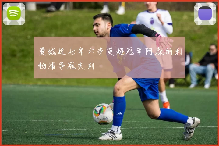 曼城近七年六夺英超冠军阿森纳利物浦争冠失利