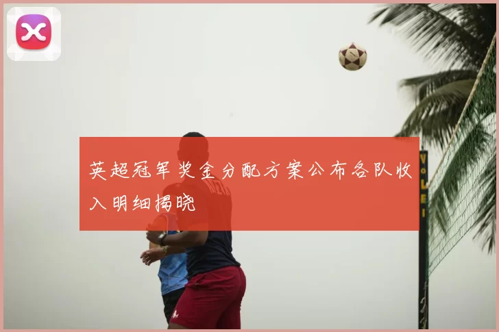 英超冠军奖金分配方案公布各队收入明细揭晓