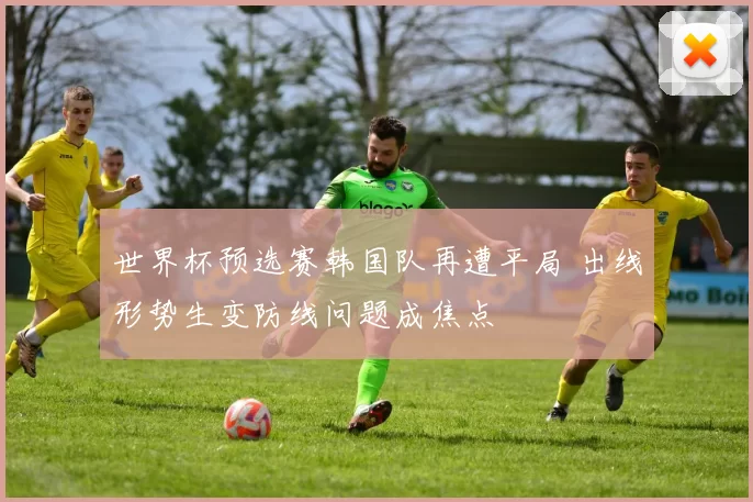 世界杯预选赛韩国队再遭平局 出线形势生变防线问题成焦点