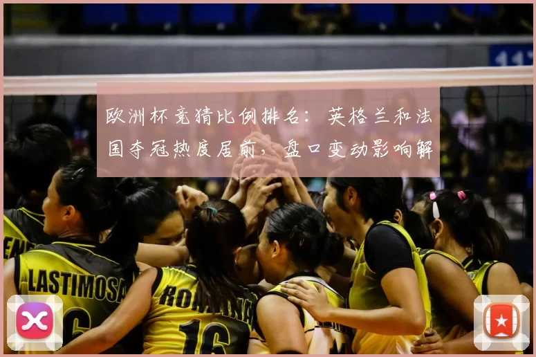 欧洲杯竞猜比例排名：英格兰和法国夺冠热度居前，盘口变动影响解析