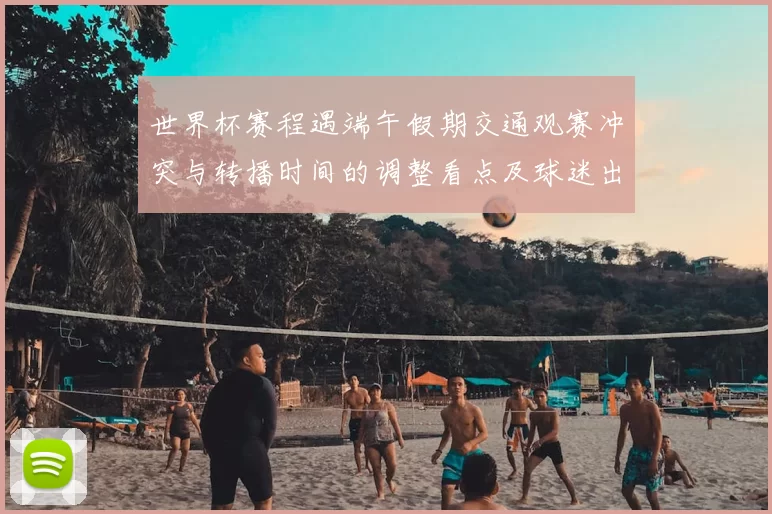 世界杯赛程遇端午假期交通观赛冲突与转播时间的调整看点及球迷出行应对