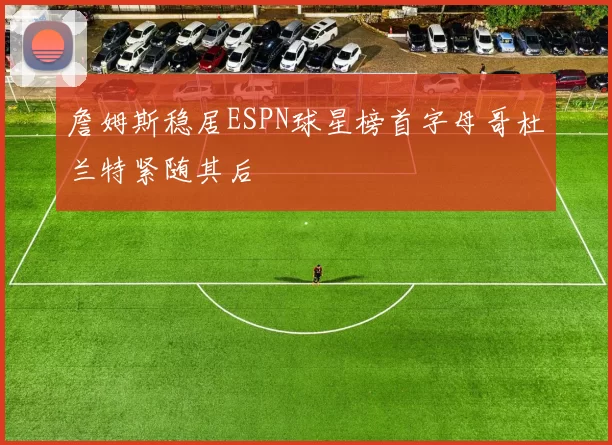 詹姆斯稳居ESPN球星榜首字母哥杜兰特紧随其后