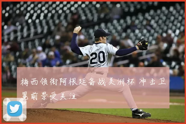 梅西领衔阿根廷备战美洲杯 冲击卫冕前景受关注