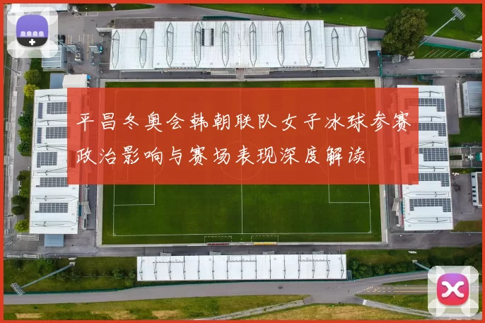 平昌冬奥会韩朝联队女子冰球参赛政治影响与赛场表现深度解读